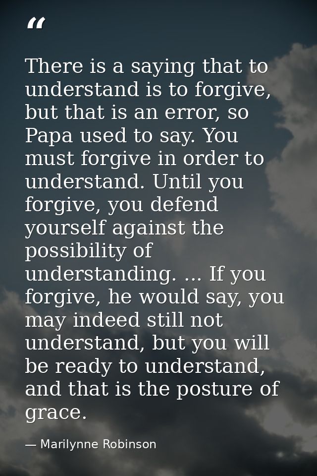 There is a saying that to understand is to forgive, but that is an error, so Papa used to say. You must forgive in order — Marilynne Robinson
