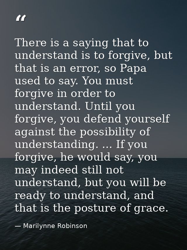 There is a saying that to understand is to forgive, but that is an error, so Papa used to say. You must forgive in order — Marilynne Robinson