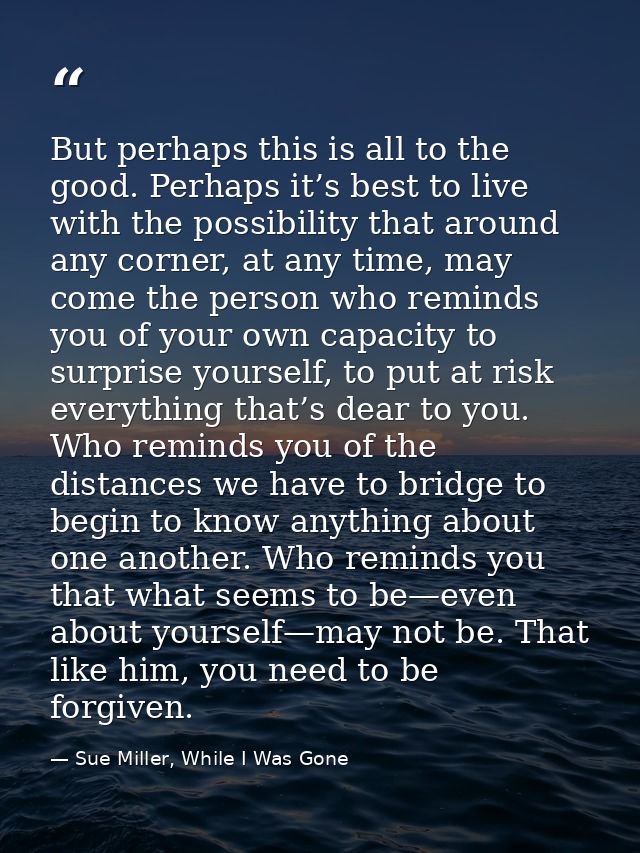 But perhaps this is all to the good. Perhaps it’s best to live with the possibility that around any corner, at any time, — Sue Miller, While I Was Gone