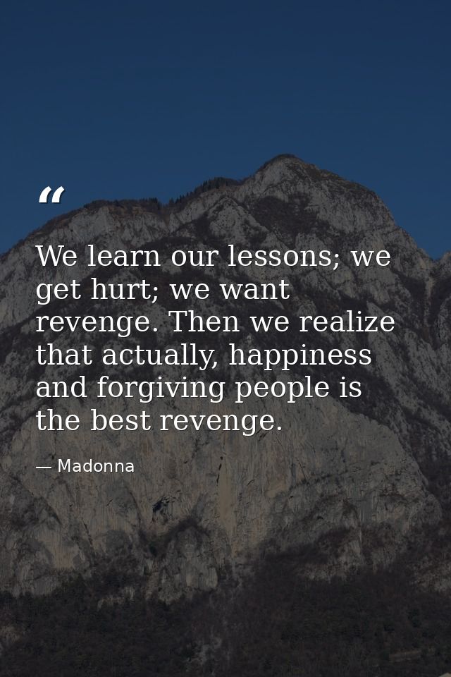 We learn our lessons; we get hurt; we want revenge. Then we realize that actually, happiness and forgiving people is the — Madonna