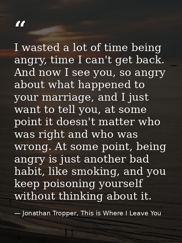 I wasted a lot of time being angry, time I can't get back. And now I see you, so angry about what happened to your marri — Jonathan Tropper, This is Where I Leave You