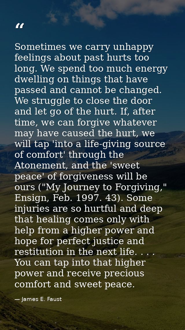 Sometimes we carry unhappy feelings about past hurts too long. We spend too much energy dwelling on things that have pas — James E. Faust