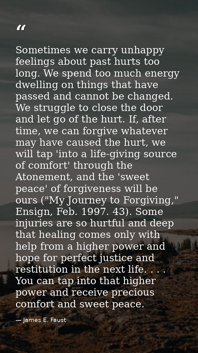 Sometimes we carry unhappy feelings about past hurts too long. We spend too much energy dwelling on things that have pas — James E. Faust