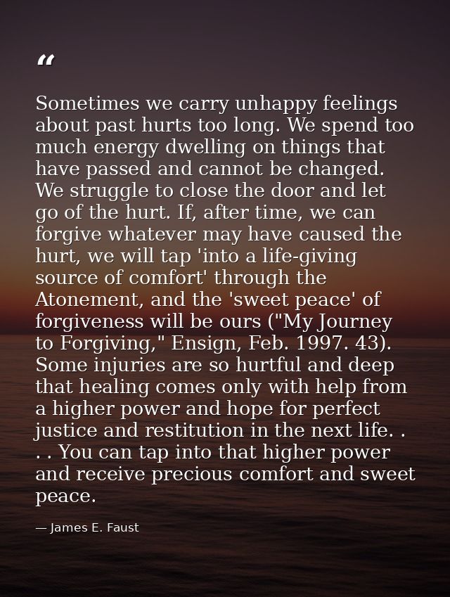 Sometimes we carry unhappy feelings about past hurts too long. We spend too much energy dwelling on things that have pas — James E. Faust