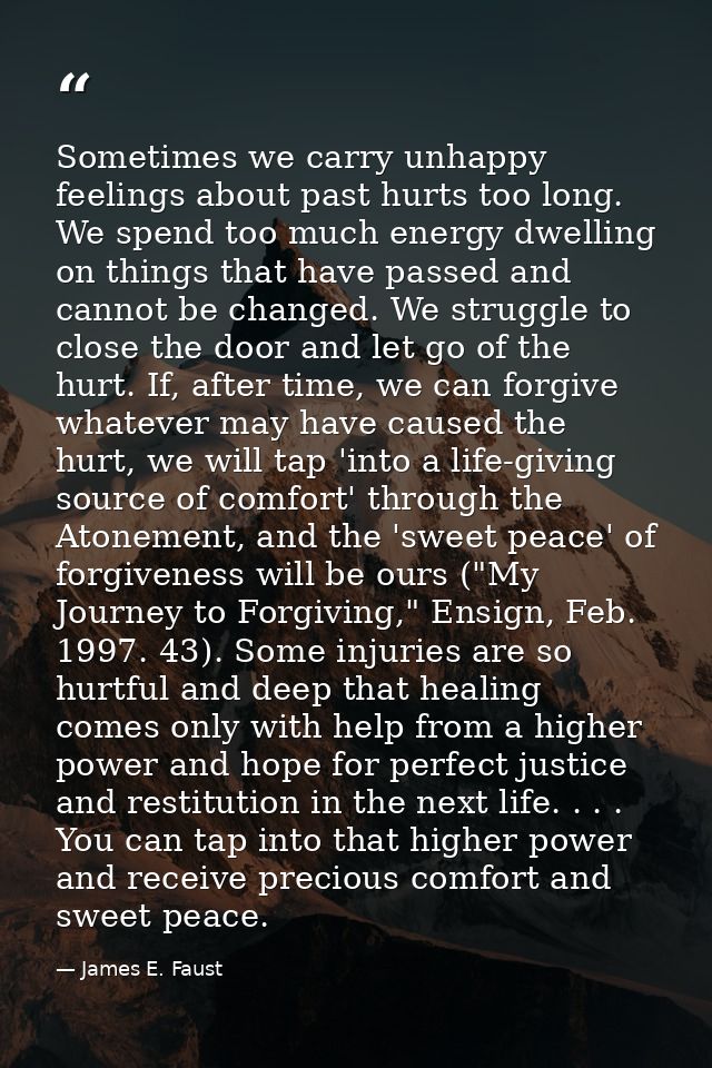Sometimes we carry unhappy feelings about past hurts too long. We spend too much energy dwelling on things that have pas — James E. Faust