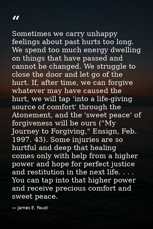 Sometimes we carry unhappy feelings about past hurts too long. We spend too much energy dwelling on things that have pas — James E. Faust