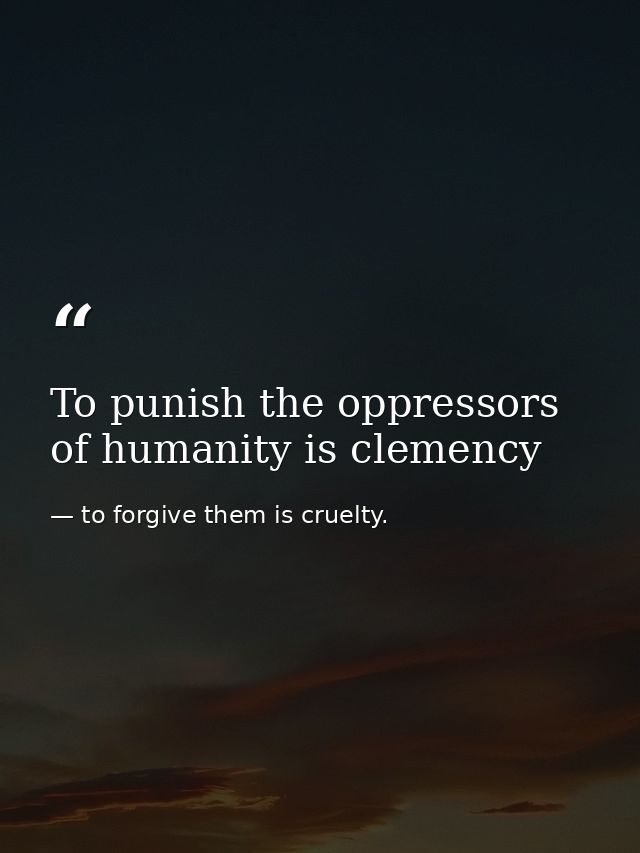 To punish the oppressors of humanity is clemency — to forgive them is cruelty.