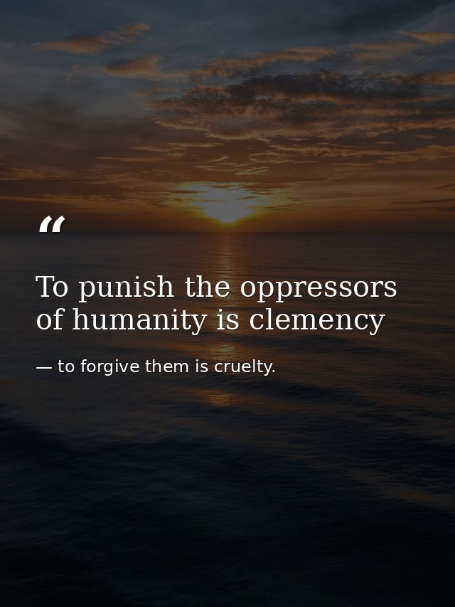 To punish the oppressors of humanity is clemency — to forgive them is cruelty.