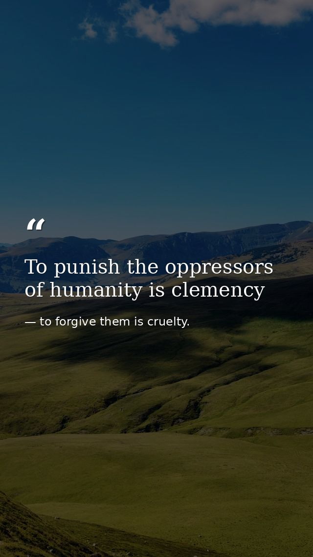 To punish the oppressors of humanity is clemency — to forgive them is cruelty.