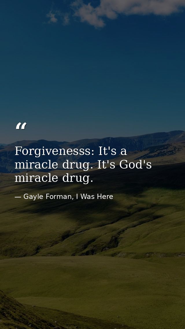 Forgivenesss: It's a miracle drug. It's God's miracle drug. — Gayle Forman, I Was Here