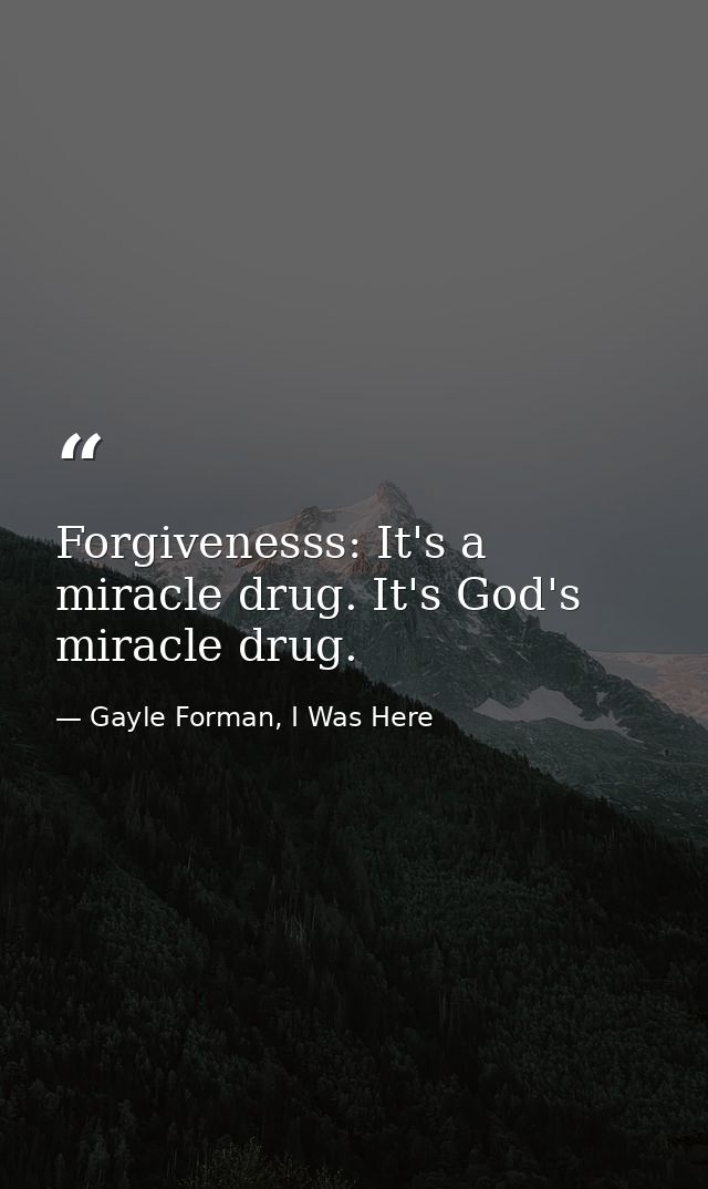 Forgivenesss: It's a miracle drug. It's God's miracle drug. — Gayle Forman, I Was Here