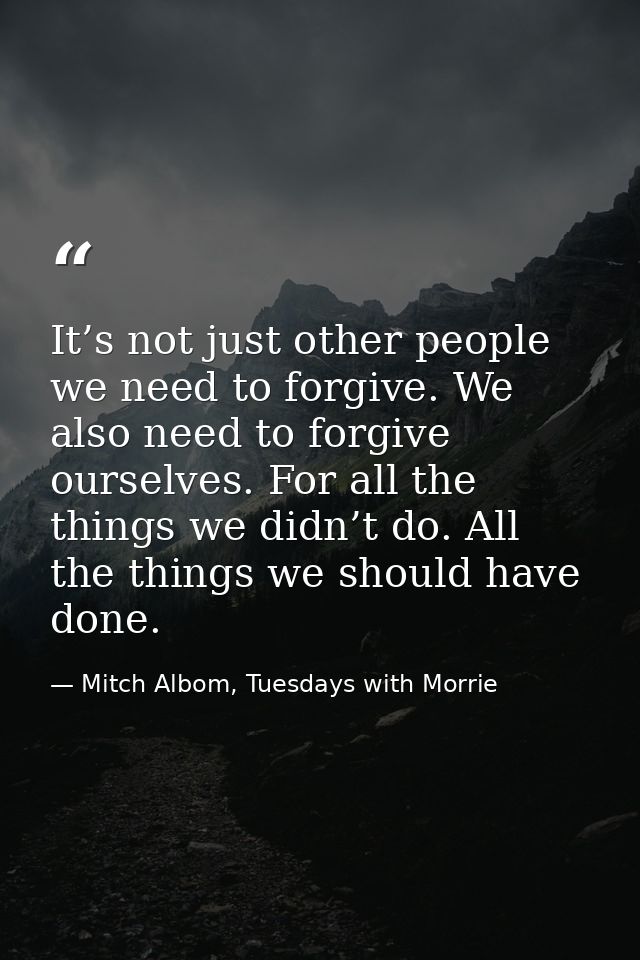 It’s not just other people we need to forgive. We also need to forgive ourselves. For all the things we didn’t do. All t — Mitch Albom, Tuesdays with Morrie