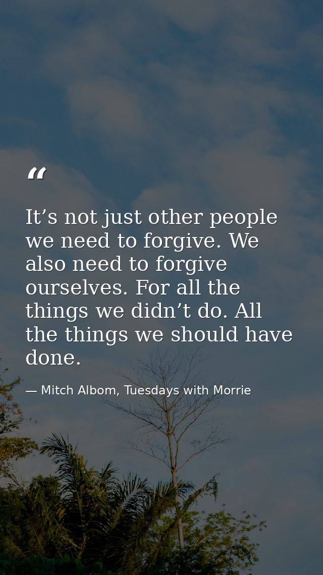 It’s not just other people we need to forgive. We also need to forgive ourselves. For all the things we didn’t do. All t — Mitch Albom, Tuesdays with Morrie
