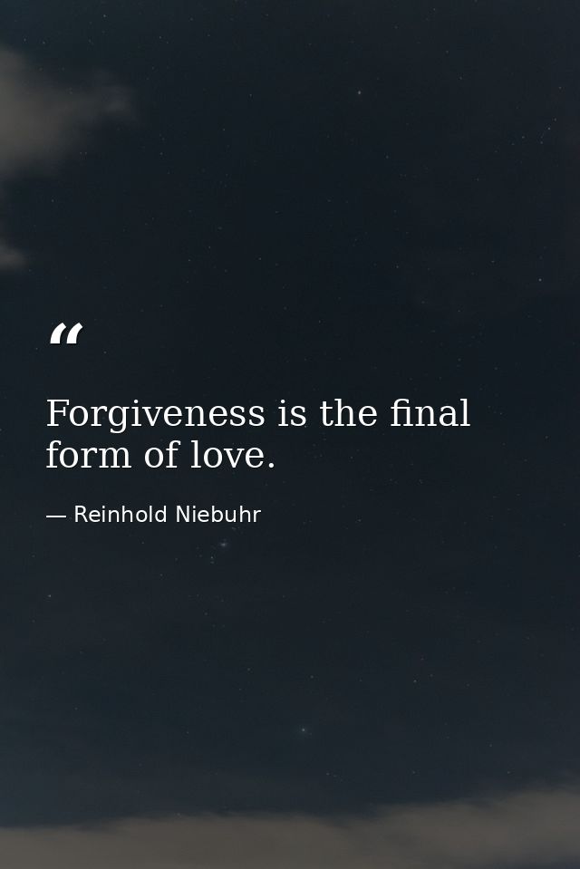 Forgiveness is the final form of love. — Reinhold Niebuhr