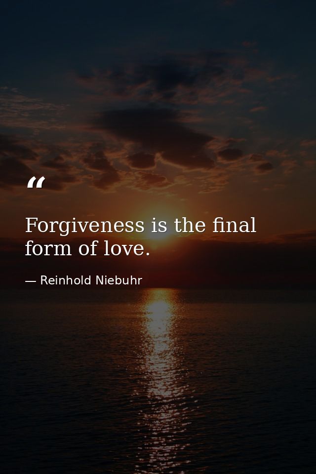 Forgiveness is the final form of love. — Reinhold Niebuhr
