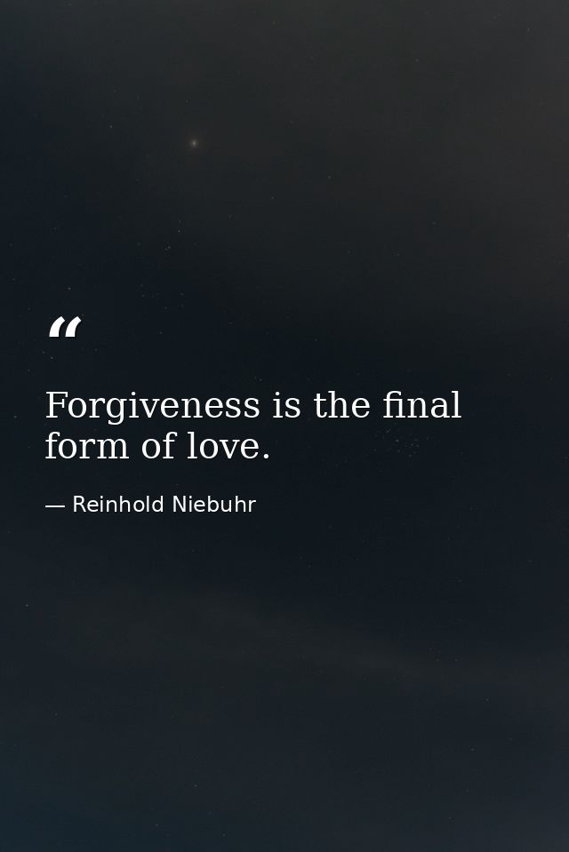 Forgiveness is the final form of love. — Reinhold Niebuhr