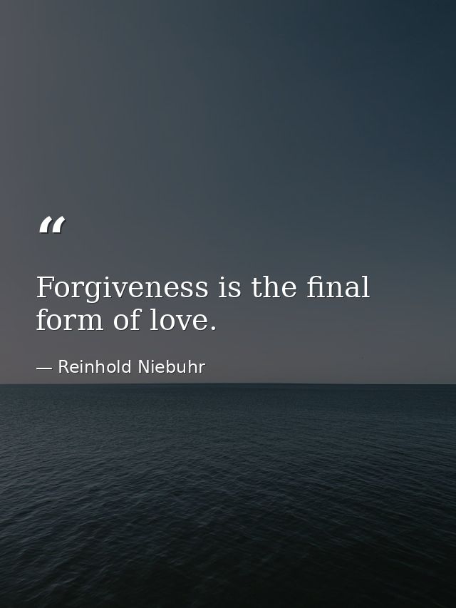 Forgiveness is the final form of love. — Reinhold Niebuhr