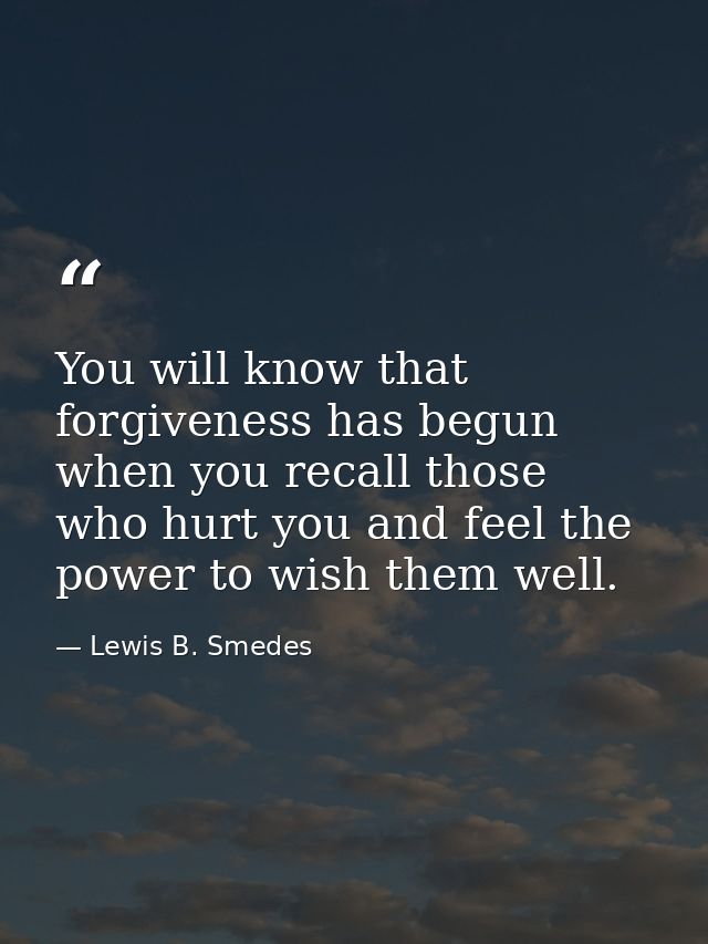 You will know that forgiveness has begun when you recall those who hurt you and feel the power to wish them well. — Lewis B. Smedes