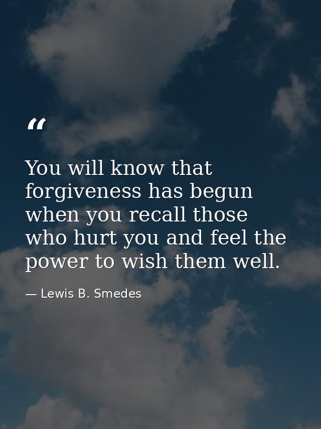 You will know that forgiveness has begun when you recall those who hurt you and feel the power to wish them well. — Lewis B. Smedes
