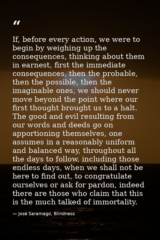 If, before every action, we were to begin by weighing up the consequences, thinking about them in earnest, first the imm — José Saramago, Blindness