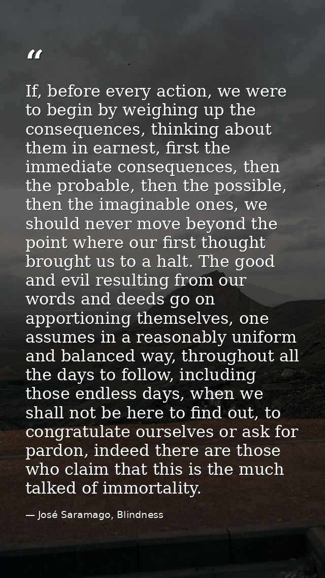 If, before every action, we were to begin by weighing up the consequences, thinking about them in earnest, first the imm — José Saramago, Blindness