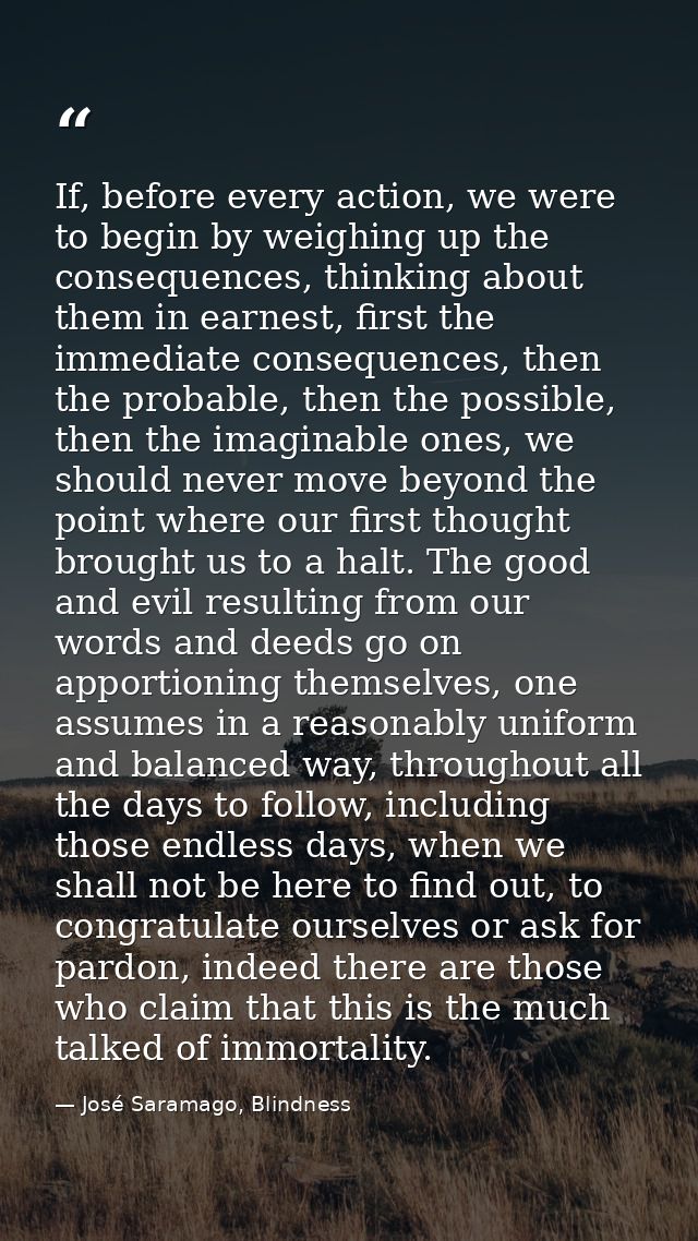 If, before every action, we were to begin by weighing up the consequences, thinking about them in earnest, first the imm — José Saramago, Blindness