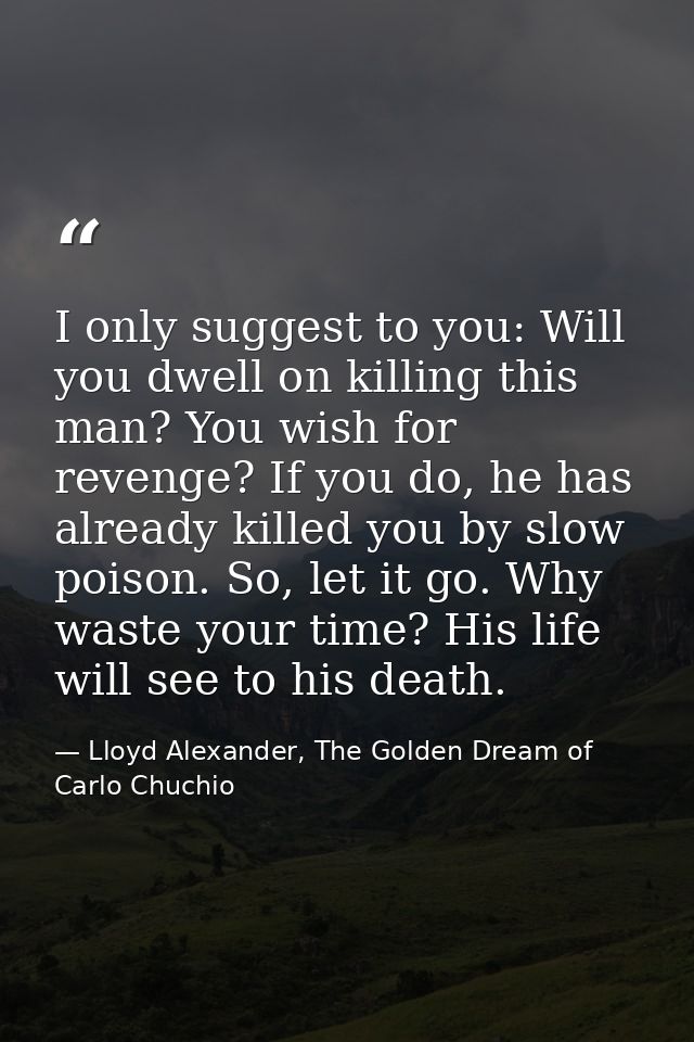 I only suggest to you: Will you dwell on killing this man? You wish for revenge? If you do, he has already killed you by — Lloyd Alexander, The Golden Dream of Carlo Chuchio