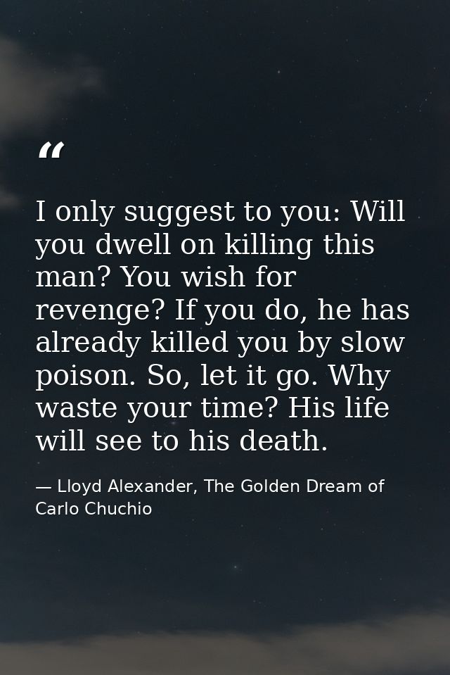 I only suggest to you: Will you dwell on killing this man? You wish for revenge? If you do, he has already killed you by — Lloyd Alexander, The Golden Dream of Carlo Chuchio