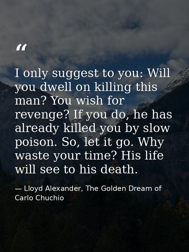 I only suggest to you: Will you dwell on killing this man? You wish for revenge? If you do, he has already killed you by — Lloyd Alexander, The Golden Dream of Carlo Chuchio