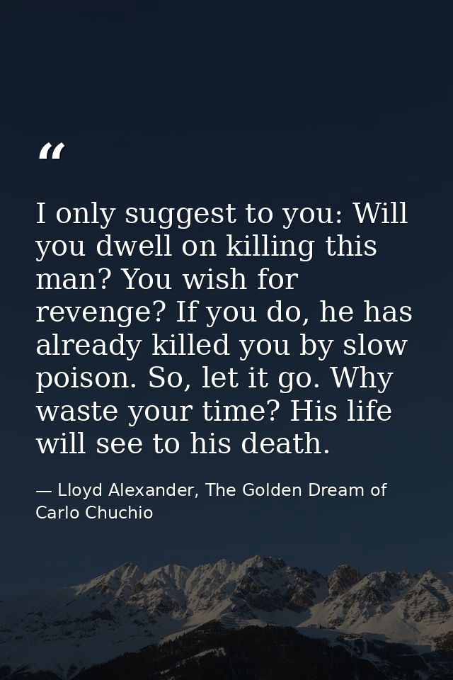 I only suggest to you: Will you dwell on killing this man? You wish for revenge? If you do, he has already killed you by — Lloyd Alexander, The Golden Dream of Carlo Chuchio