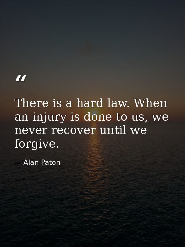 There is a hard law. When an injury is done to us, we never recover until we forgive. — Alan Paton