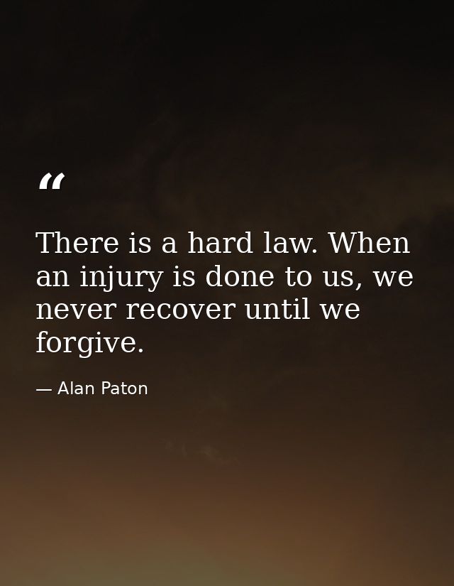 There is a hard law. When an injury is done to us, we never recover until we forgive. — Alan Paton