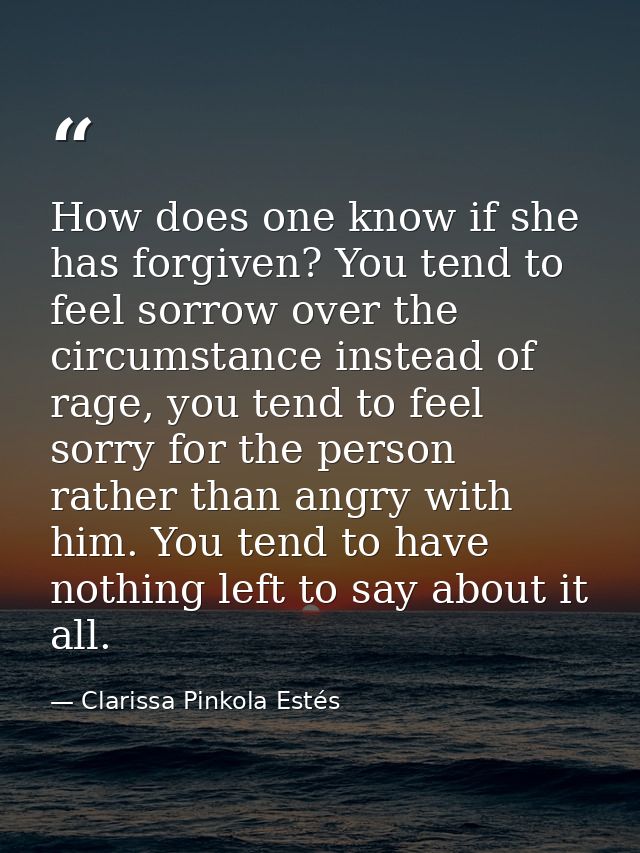 How does one know if she has forgiven? You tend to feel sorrow over the circumstance instead of rage, you tend to feel s — Clarissa Pinkola Estés