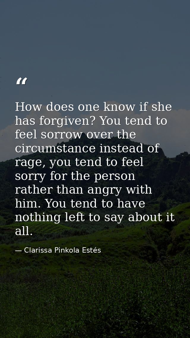 How does one know if she has forgiven? You tend to feel sorrow over the circumstance instead of rage, you tend to feel s — Clarissa Pinkola Estés