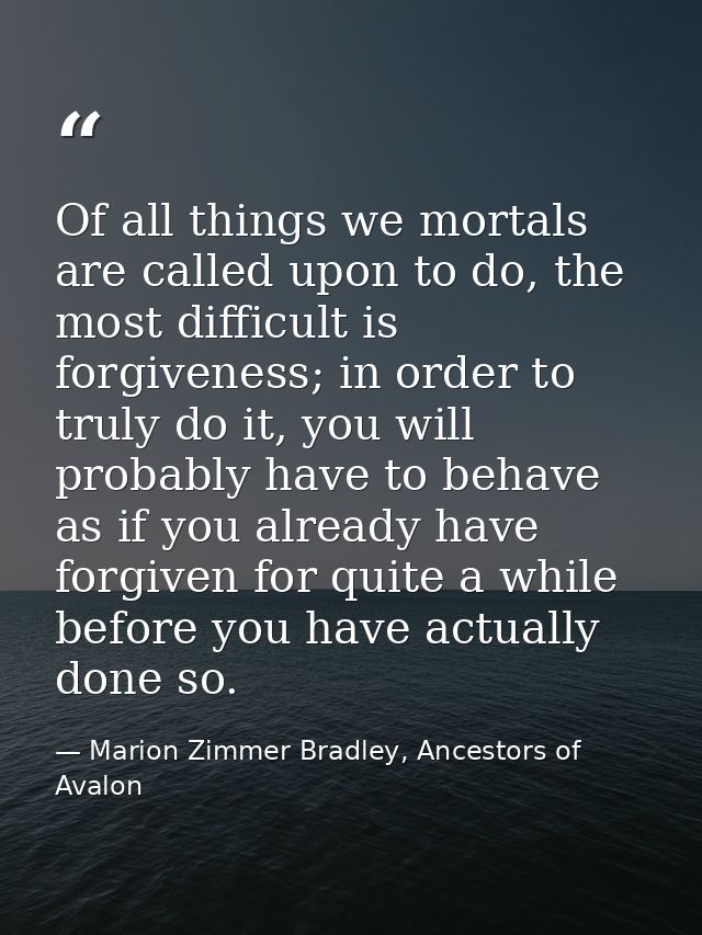 Of all things we mortals are called upon to do, the most difficult is forgiveness; in order to truly do it, you will pro — Marion Zimmer Bradley, Ancestors of Avalon