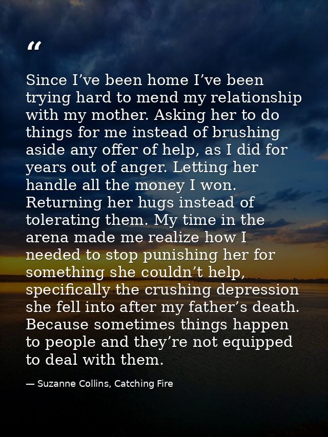 Since I’ve been home I’ve been trying hard to mend my relationship with my mother. Asking her to do things for me instea — Suzanne Collins, Catching Fire