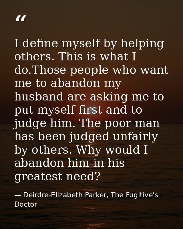 I define myself by helping others. This is what I do.Those people who want me to abandon my husband are asking me to put — Deirdre-Elizabeth Parker, The Fugitive's Doctor