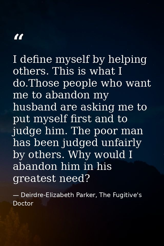 I define myself by helping others. This is what I do.Those people who want me to abandon my husband are asking me to put — Deirdre-Elizabeth Parker, The Fugitive's Doctor