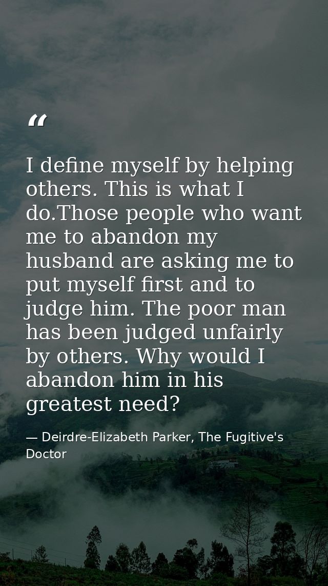 I define myself by helping others. This is what I do.Those people who want me to abandon my husband are asking me to put — Deirdre-Elizabeth Parker, The Fugitive's Doctor