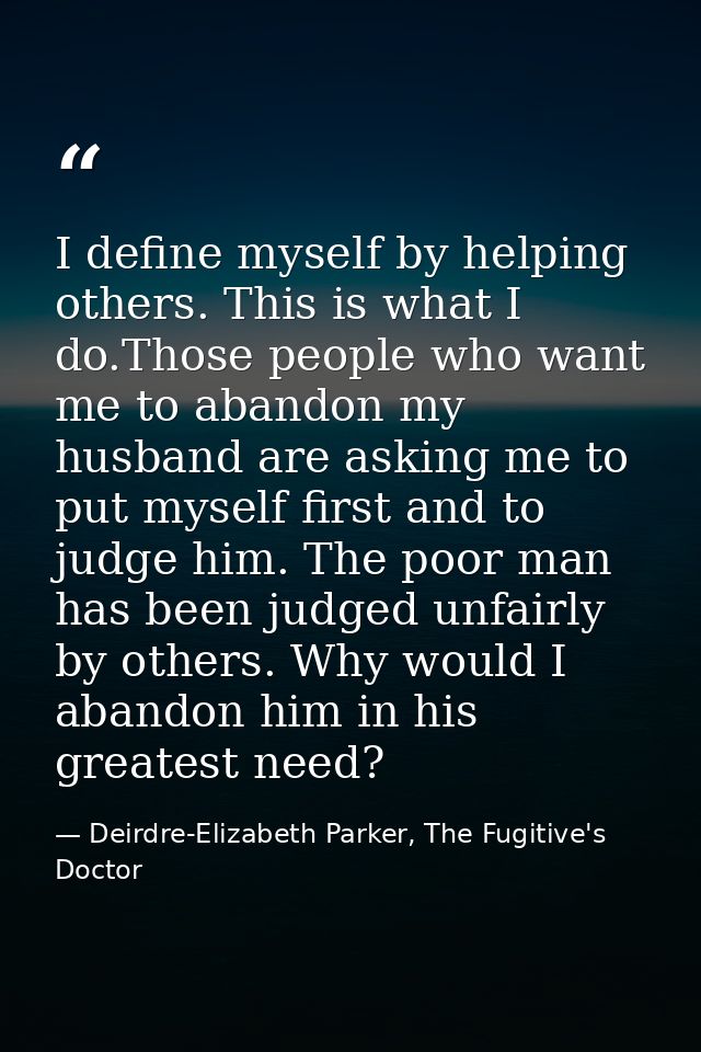 I define myself by helping others. This is what I do.Those people who want me to abandon my husband are asking me to put — Deirdre-Elizabeth Parker, The Fugitive's Doctor