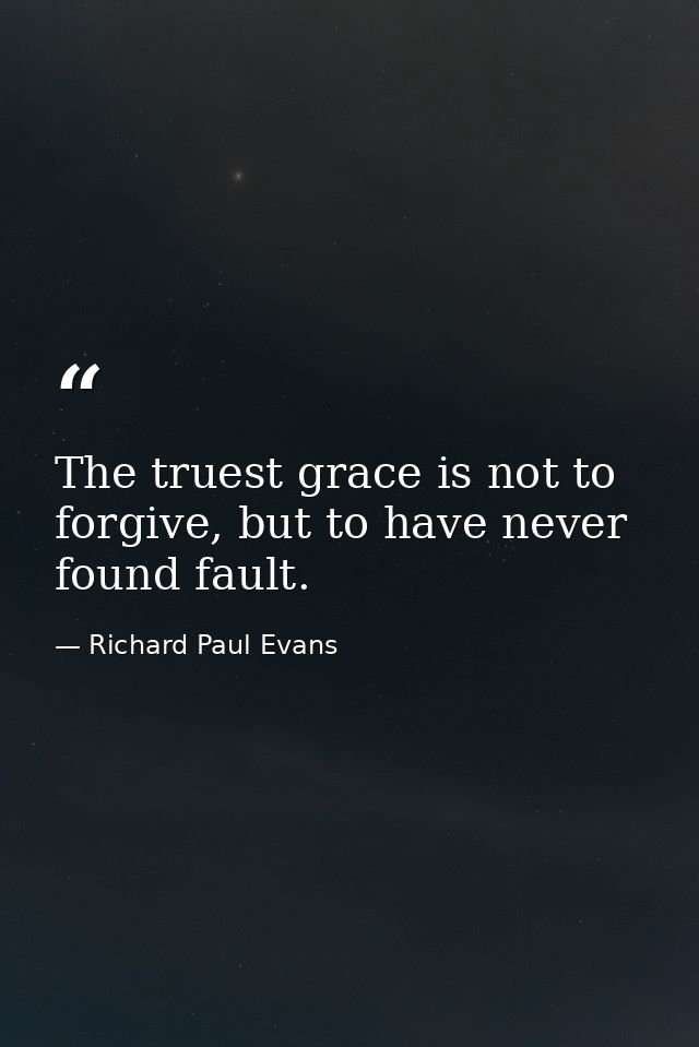 The truest grace is not to forgive, but to have never found fault. — Richard Paul Evans