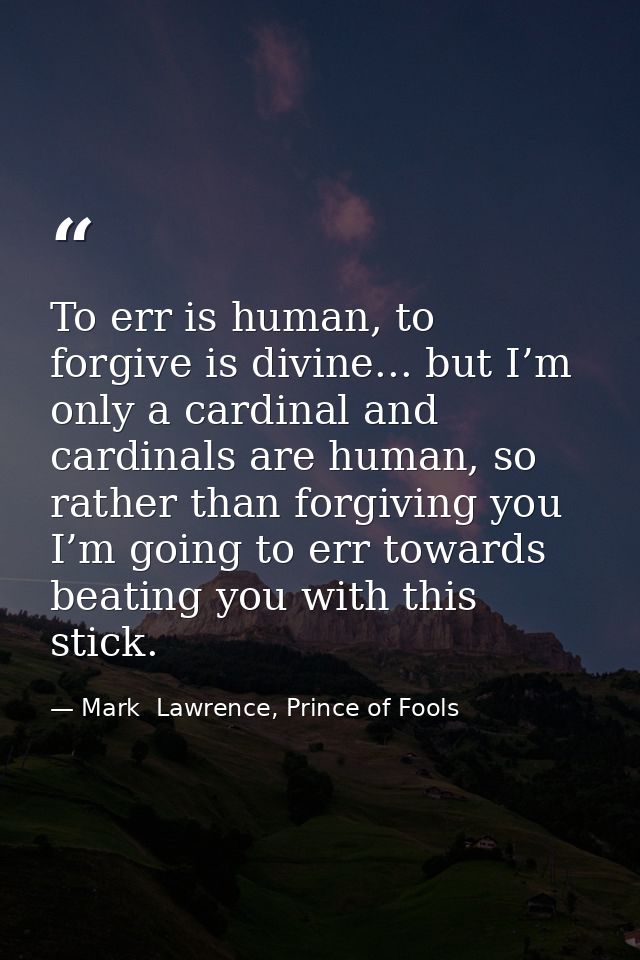 To err is human, to forgive is divine... but I’m only a cardinal and cardinals are human, so rather than forgiving you I — Mark  Lawrence, Prince of Fools