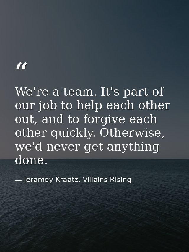We're a team. It's part of our job to help each other out, and to forgive each other quickly. Otherwise, we'd never get  — Jeramey Kraatz, Villains Rising