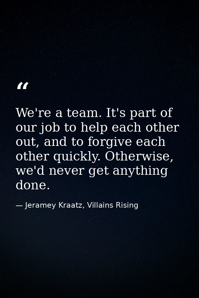 We're a team. It's part of our job to help each other out, and to forgive each other quickly. Otherwise, we'd never get  — Jeramey Kraatz, Villains Rising