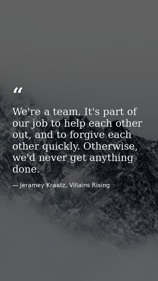 We're a team. It's part of our job to help each other out, and to forgive each other quickly. Otherwise, we'd never get  — Jeramey Kraatz, Villains Rising