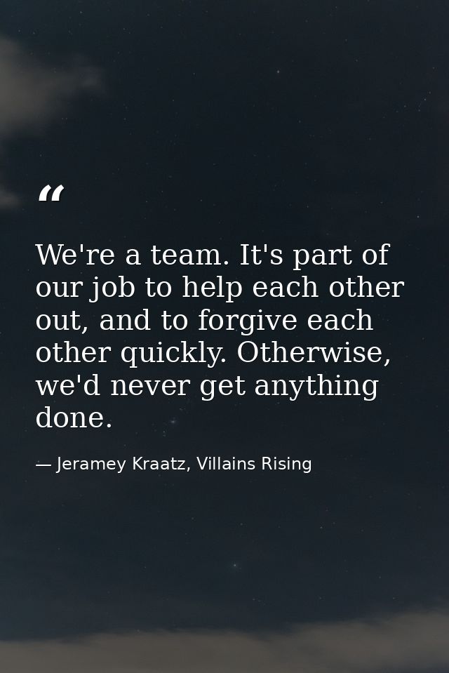 We're a team. It's part of our job to help each other out, and to forgive each other quickly. Otherwise, we'd never get  — Jeramey Kraatz, Villains Rising
