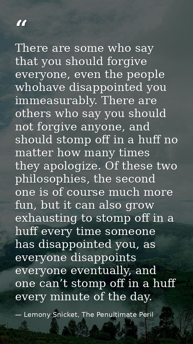 There are some who say that you should forgive everyone, even the people whohave disappointed you immeasurably. There ar — Lemony Snicket, The Penultimate Peril