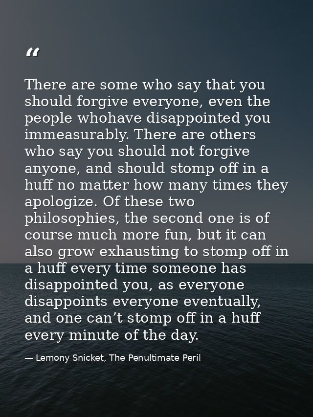 There are some who say that you should forgive everyone, even the people whohave disappointed you immeasurably. There ar — Lemony Snicket, The Penultimate Peril