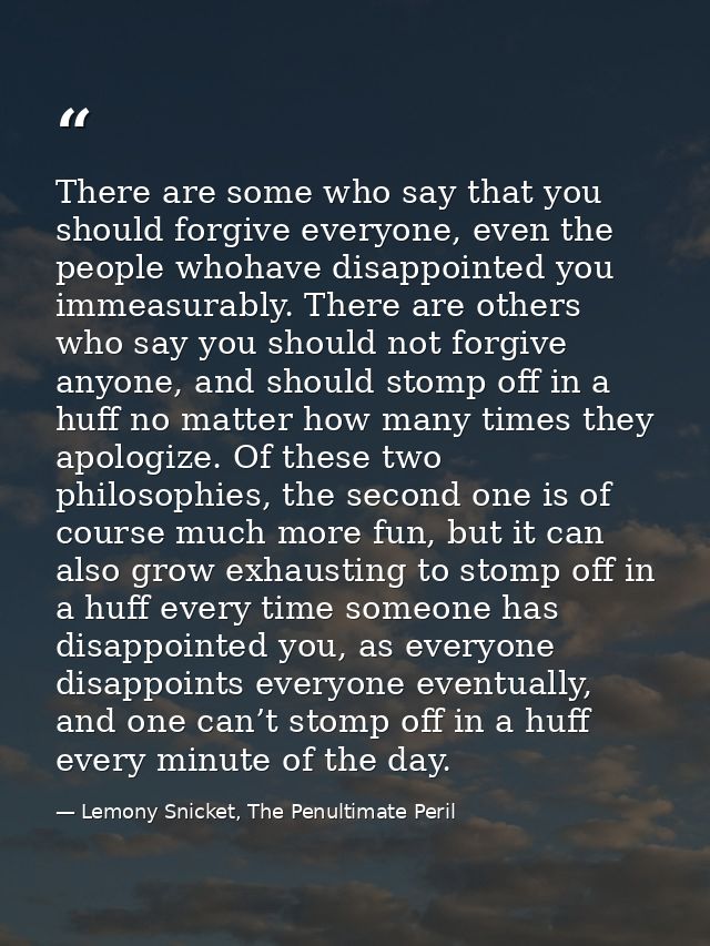 There are some who say that you should forgive everyone, even the people whohave disappointed you immeasurably. There ar — Lemony Snicket, The Penultimate Peril