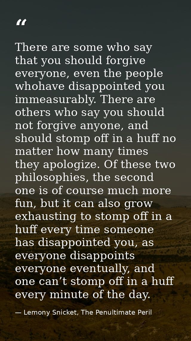 There are some who say that you should forgive everyone, even the people whohave disappointed you immeasurably. There ar — Lemony Snicket, The Penultimate Peril